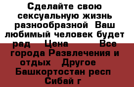 Сделайте свою сексуальную жизнь разнообразной! Ваш любимый человек будет рад. › Цена ­ 150 - Все города Развлечения и отдых » Другое   . Башкортостан респ.,Сибай г.